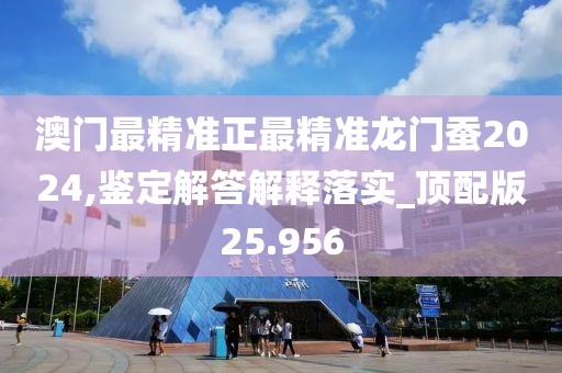 澳门最精准正最精准龙门蚕2024,鉴定解答解释落实_顶配版25.956