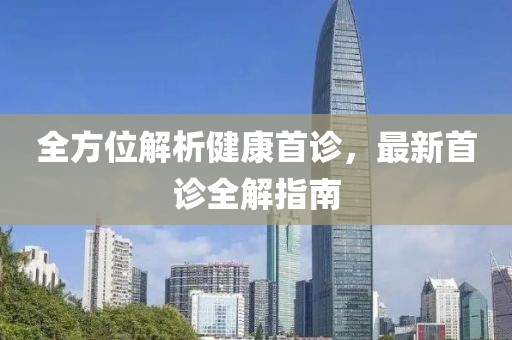 全方位解析健康首诊，最新首诊全解指南
