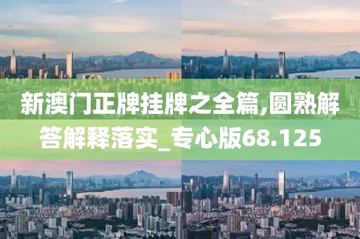 新澳门正牌挂牌之全篇,圆熟解答解释落实_专心版68.125