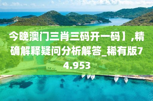 今晚澳门三肖三码开一码】,精确解释疑问分析解答_稀有版74.953