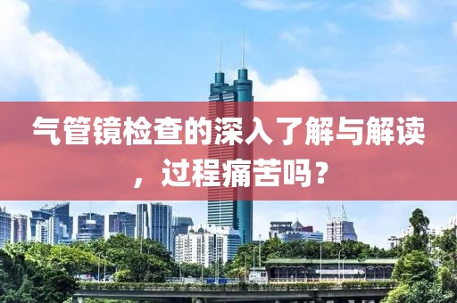 气管镜检查的深入了解与解读，过程痛苦吗？