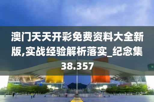 澳门天天开彩免费资料大全新版,实战经验解析落实_纪念集38.357