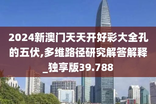 2024新澳门天天开好彩大全孔的五伏,多维路径研究解答解释_独享版39.788