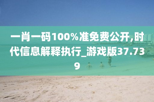 一肖一码100%准免费公开,时代信息解释执行_游戏版37.739