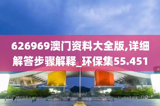 626969澳门资料大全版,详细解答步骤解释_环保集55.451