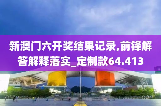 新澳门六开奖结果记录,前锋解答解释落实_定制款64.413