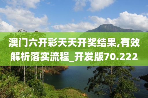 澳门六开彩天天开奖结果,有效解析落实流程_开发版70.222