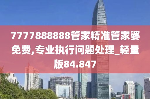 7777888888管家精准管家婆免费,专业执行问题处理_轻量版84.847