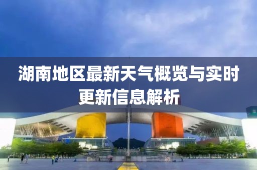 湖南地区最新天气概览与实时更新信息解析