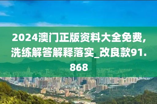 2024澳门正版资料大全免费,洗练解答解释落实_改良款91.868
