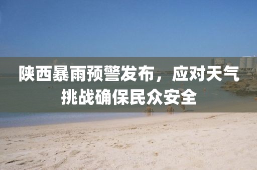 陕西暴雨预警发布，应对天气挑战确保民众安全