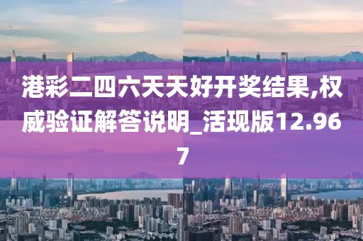 港彩二四六天天好开奖结果,权威验证解答说明_活现版12.967