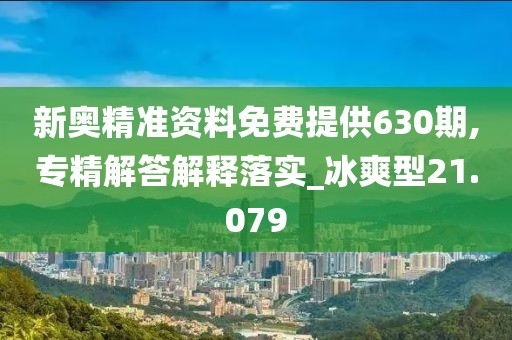 新奥精准资料免费提供630期,专精解答解释落实_冰爽型21.079