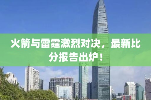 火箭与雷霆激烈对决，最新比分报告出炉！