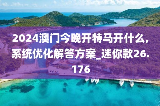 2024澳门今晚开特马开什么,系统优化解答方案_迷你款26.176