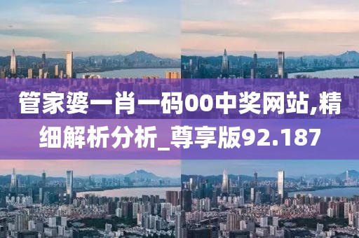 管家婆一肖一码00中奖网站,精细解析分析_尊享版92.187