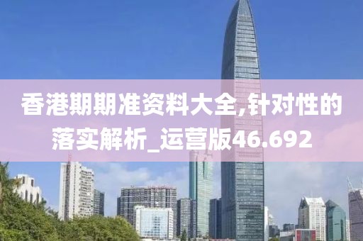 香港期期准资料大全,针对性的落实解析_运营版46.692