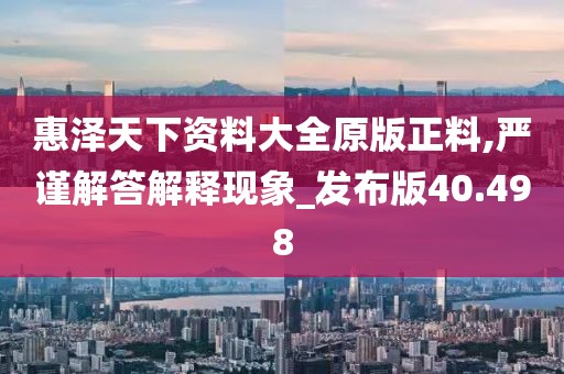 惠泽天下资料大全原版正料,严谨解答解释现象_发布版40.498