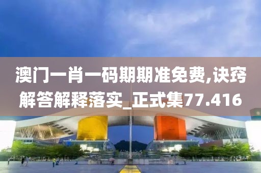 澳门一肖一码期期准免费,诀窍解答解释落实_正式集77.416