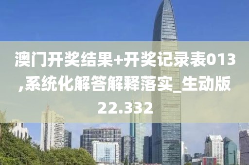 澳门开奖结果+开奖记录表013,系统化解答解释落实_生动版22.332