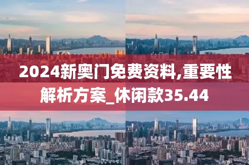 2024新奥门免费资料,重要性解析方案_休闲款35.44