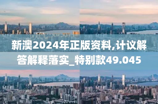 新澳2024年正版资料,计议解答解释落实_特别款49.045