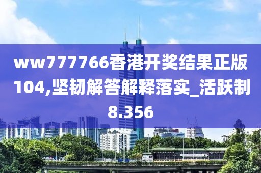 ww777766香港开奖结果正版104,坚韧解答解释落实_活跃制8.356