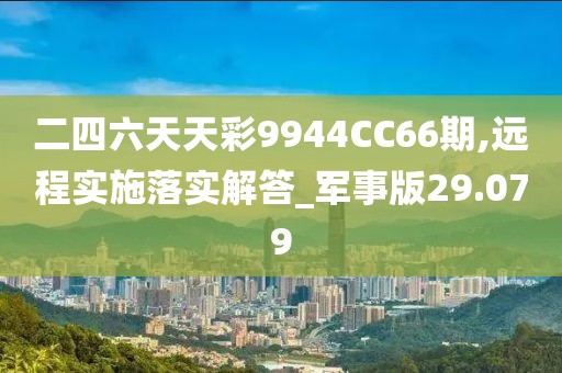 二四六天天彩9944CC66期,远程实施落实解答_军事版29.079