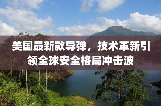 美国最新款导弹，技术革新引领全球安全格局冲击波