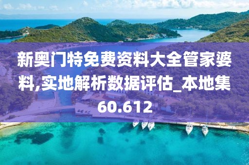 新奥门特免费资料大全管家婆料,实地解析数据评估_本地集60.612