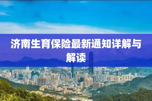 济南生育保险最新通知详解与解读
