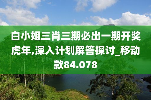 白小姐三肖三期必出一期开奖虎年,深入计划解答探讨_移动款84.078