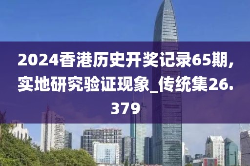 2024香港历史开奖记录65期,实地研究验证现象_传统集26.379