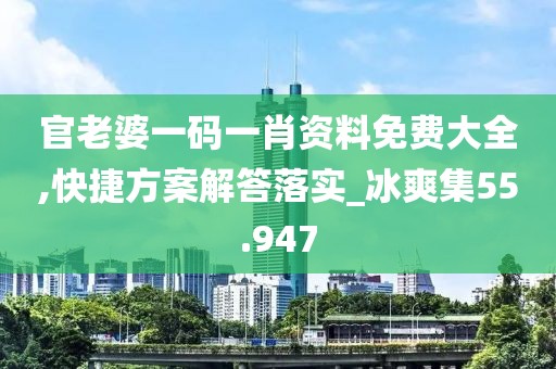 官老婆一码一肖资料免费大全,快捷方案解答落实_冰爽集55.947