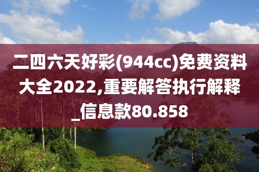 二四六天好彩(944cc)免费资料大全2022,重要解答执行解释_信息款80.858