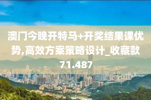澳门今晚开特马+开奖结果课优势,高效方案策略设计_收藏款71.487