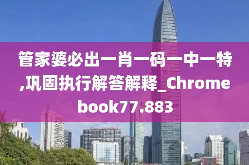 管家婆必出一肖一码一中一特,巩固执行解答解释_Chromebook77.883