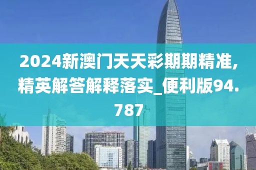 2024新澳门天天彩期期精准,精英解答解释落实_便利版94.787