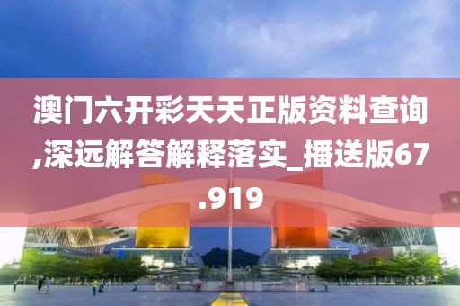 澳门六开彩天天正版资料查询,深远解答解释落实_播送版67.919