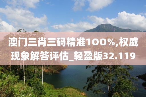 澳门三肖三码精准1OO%,权威现象解答评估_轻盈版32.119