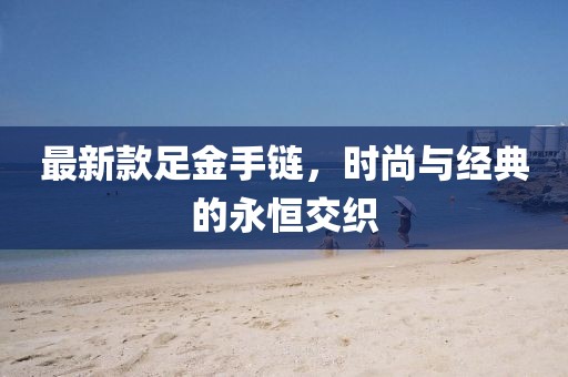最新款足金手链，时尚与经典的永恒交织