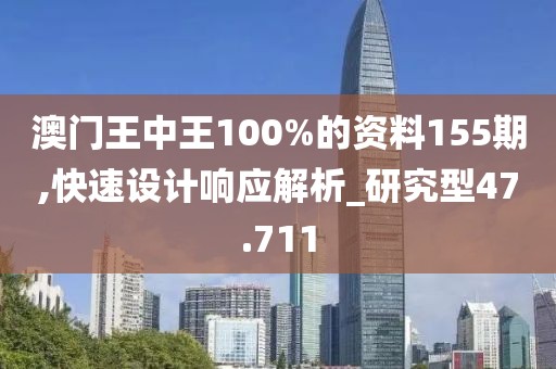 澳门王中王100%的资料155期,快速设计响应解析_研究型47.711