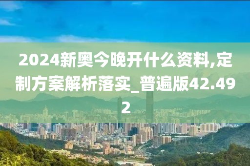2024新奥今晚开什么资料,定制方案解析落实_普遍版42.492