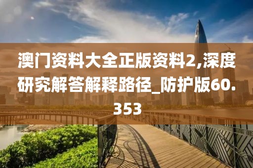 澳门资料大全正版资料2,深度研究解答解释路径_防护版60.353