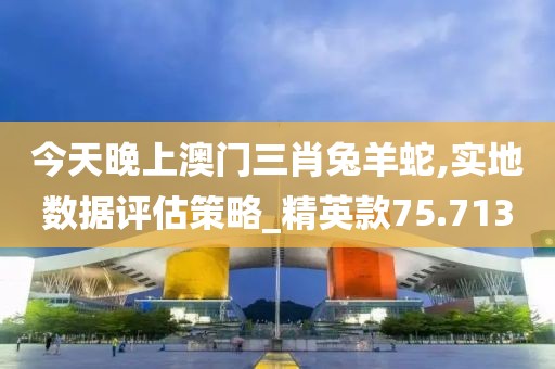 今天晚上澳门三肖兔羊蛇,实地数据评估策略_精英款75.713