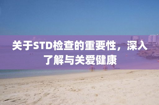 关于STD检查的重要性，深入了解与关爱健康