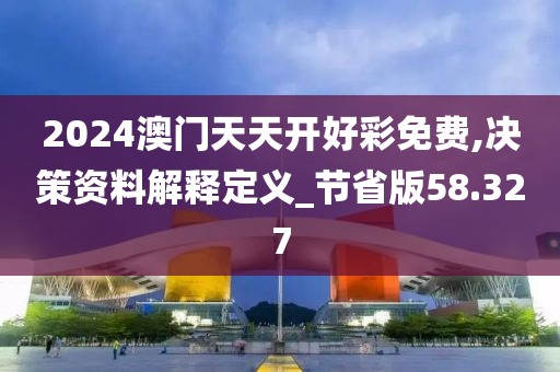 2024澳门天天开好彩免费,决策资料解释定义_节省版58.327