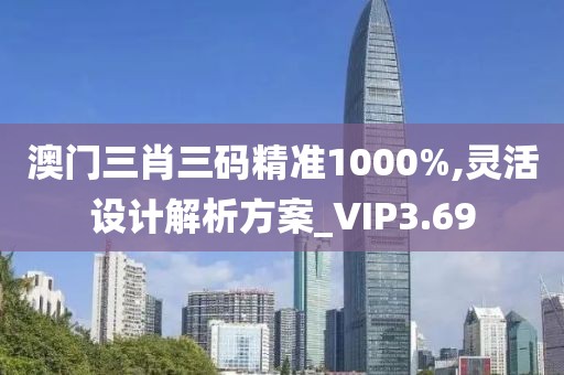 澳门三肖三码精准1000%,灵活设计解析方案_VIP3.69