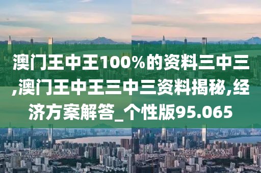 澳门王中王100%的资料三中三,澳门王中王三中三资料揭秘,经济方案解答_个性版95.065