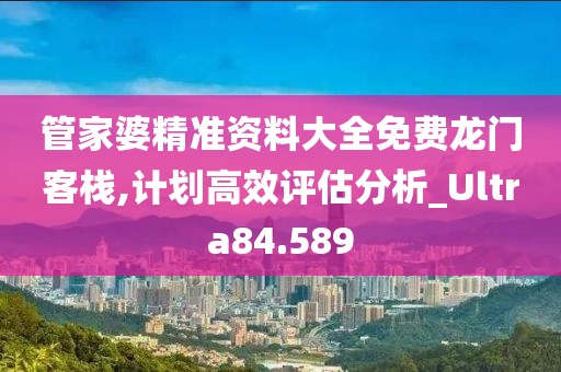 管家婆精准资料大全免费龙门客栈,计划高效评估分析_Ultra84.589